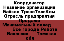 Координатор › Название организации ­ Байкал-ТрансТелеКом › Отрасль предприятия ­ Продажи › Минимальный оклад ­ 30 000 - Все города Работа » Вакансии   . Томская обл.